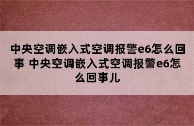 中央空调嵌入式空调报警e6怎么回事 中央空调嵌入式空调报警e6怎么回事儿